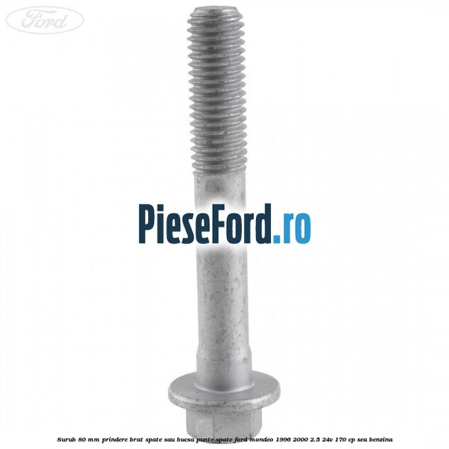 Surub 80 mm prindere brat spate sau bucsa punte spate Ford Mondeo 1996-2000 2.5 24V 170 cp SEA benzina