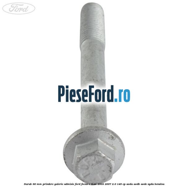 Surub 80 mm prindere galerie admisie Ford Focus C-Max 2003-2007 2.0 145 cp AODA, AODB, AODE, SYDA benzina