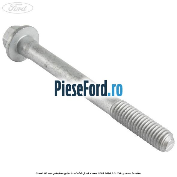Surub 80 mm prindere galerie admisie Ford S-Max 2007-2014 2.3 160 cp SEWA benzina