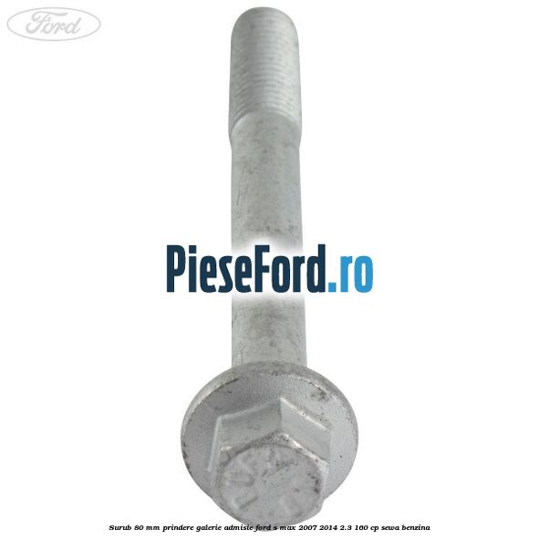 Surub 80 mm prindere galerie admisie Ford S-Max 2007-2014 2.3 160 cp SEWA benzina