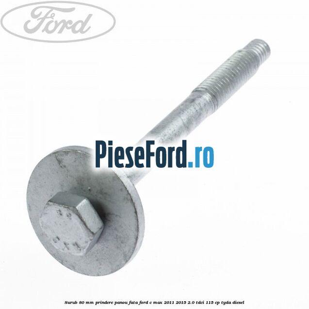 Surub 80 mm prindere panou fata Ford C-Max 2011-2015 2.0 TDCi 115 cp TYDA diesel