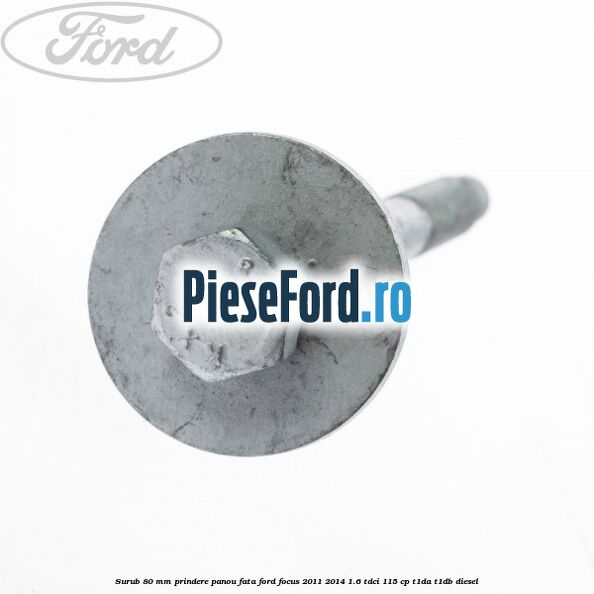 Surub 80 mm prindere panou fata Ford Focus 2011-2014 1.6 TDCi 115 cp T1DA, T1DB diesel