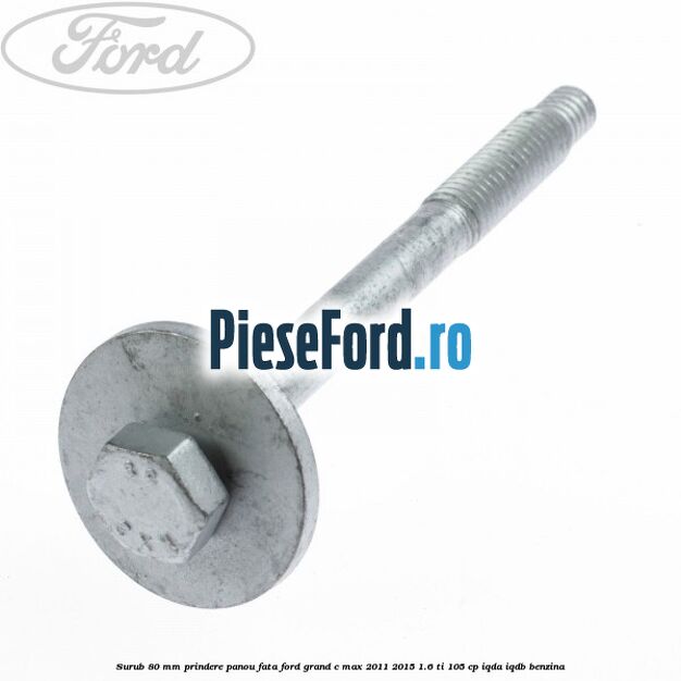 Surub 80 mm prindere panou fata Ford Grand C-Max 2011-2015 1.6 Ti 105 cp IQDA, IQDB benzina