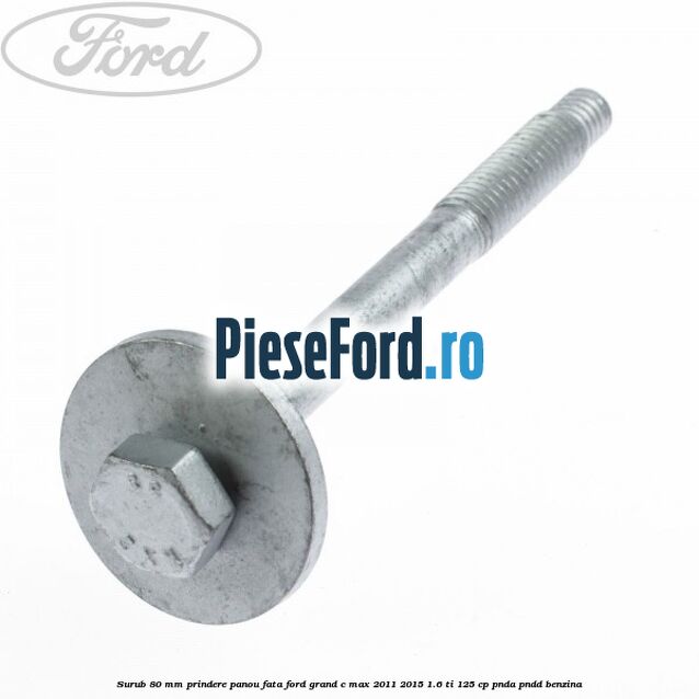 Surub 80 mm prindere panou fata Ford Grand C-Max 2011-2015 1.6 Ti 125 cp PNDA, PNDD benzina