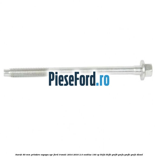 Surub 80 mm prindere supapa EGR Ford Transit 2014-2018 2.0 EcoBlue 130 cp Surub 80 mm prindere supapa EGR Ford Transit 2014-2018 2.0 EcoBlue 130 cp BKFA, BKFB, YMF6, YMFA, YMFB, YMFS diesel