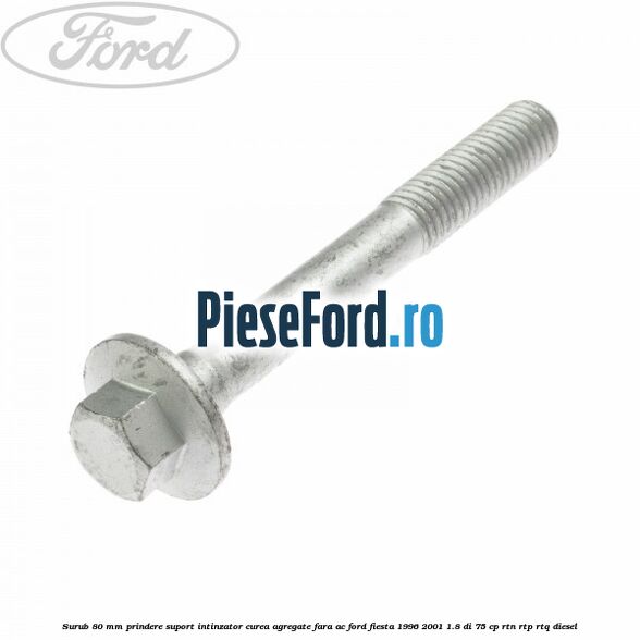 Surub 80 mm prindere suport intinzator curea agregate fara AC Ford Fiesta 1996-2001 1.8 DI 75 cp RTN, RTP, RTQ diesel