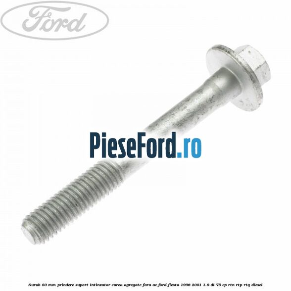 Surub 80 mm prindere suport intinzator curea agregate fara AC Ford Fiesta 1996-2001 1.8 DI 75 cp Surub 80 mm prindere suport intinzator curea agregate fara AC Ford Fiesta 1996-2001 1.8 DI 75 cp RTN, RTP, RTQ diesel