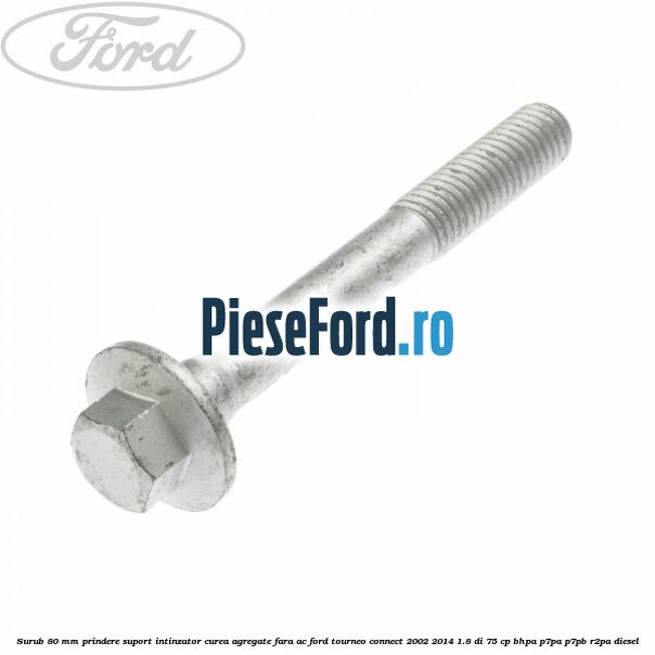 Surub 80 mm prindere suport intinzator curea agregate fara AC Ford Tourneo Connect 2002-2014 1.8 Di 75 cp BHPA, P7PA, P7PB, R2PA diesel