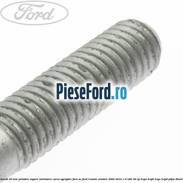 Surub 80 mm prindere suport intinzator curea agregate fara AC Ford Transit Connect 2002-2014 1.8 TDCi 90 cp HCPA, HCPB, HCPC, HCPD, P9PA diesel