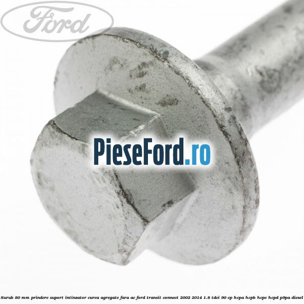 Surub 80 mm prindere suport intinzator curea agregate fara AC Ford Transit Connect 2002-2014 1.8 TDCi 90 cp HCPA, HCPB, HCPC, HCPD, P9PA diesel