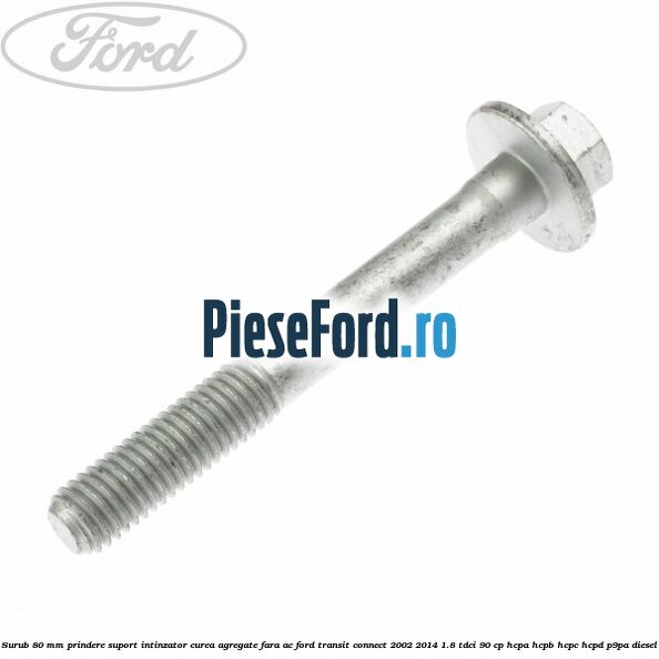 Surub 80 mm prindere suport intinzator curea agregate fara AC Ford Transit Connect 2002-2014 1.8 TDCi 90 cp HCPA, HCPB, HCPC, HCPD, P9PA diesel