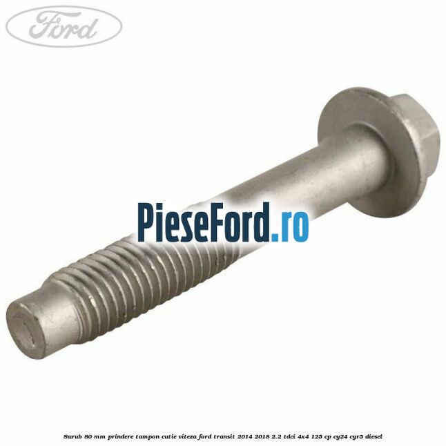Surub 80 mm prindere tampon cutie viteza Ford Transit 2014-2018 2.2 TDCi 4x4 125 cp Surub 80 mm prindere tampon cutie viteza Ford Transit 2014-2018 2.2 TDCi 4x4 125 cp CY24, CYR5 diesel