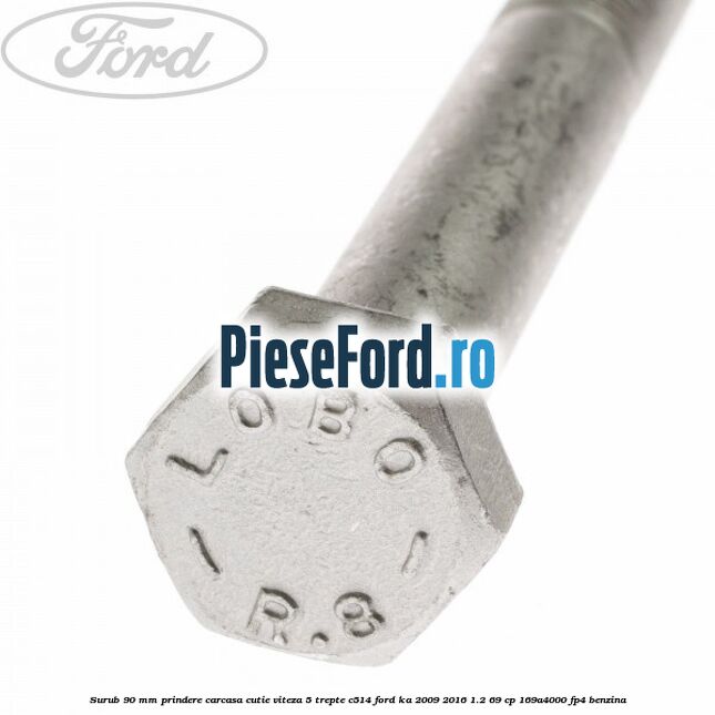 Surub 90 mm prindere carcasa cutie viteza 5 trepte C514 Ford Ka 2009-2016 1.2 69 cp Surub 90 mm prindere carcasa cutie viteza 5 trepte C514 Ford Ka 2009-2016 1.2 69 cp 169A4000, FP4 benzina