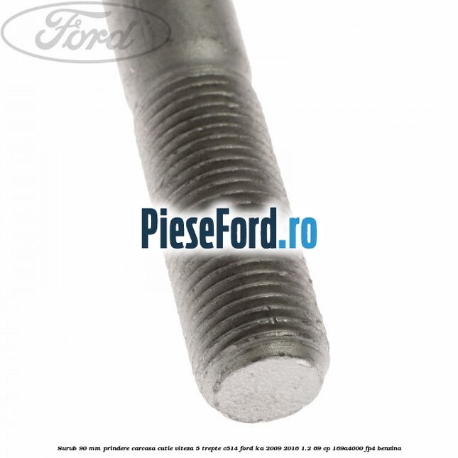 Surub 90 mm prindere carcasa cutie viteza 5 trepte C514 Ford Ka 2009-2016 1.2 69 cp Surub 90 mm prindere carcasa cutie viteza 5 trepte C514 Ford Ka 2009-2016 1.2 69 cp 169A4000, FP4 benzina