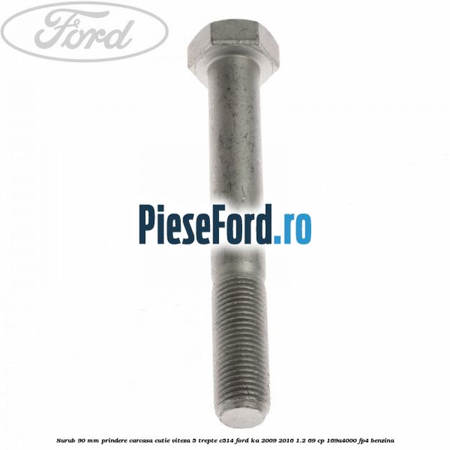 Surub 90 mm prindere carcasa cutie viteza 5 trepte C514 Ford Ka 2009-2016 1.2 69 cp Surub 90 mm prindere carcasa cutie viteza 5 trepte C514 Ford Ka 2009-2016 1.2 69 cp 169A4000, FP4 benzina