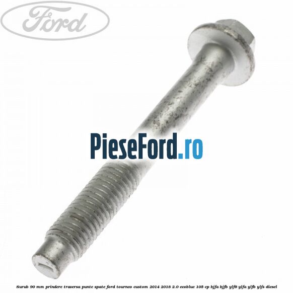 Surub 90 mm prindere traversa punte spate Ford Tourneo Custom 2014-2018 2.0 EcoBlue 105 cp BJFA, BJFB, YLF6, YLFA, YLFB, YLFS diesel