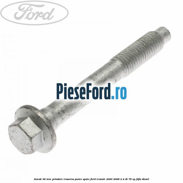 Surub 90 mm prindere traversa punte spate Ford Transit 2000-2006 2.4 DI 75 cp Surub 90 mm prindere traversa punte spate Ford Transit 2000-2006 2.4 DI 75 cp F4FA diesel