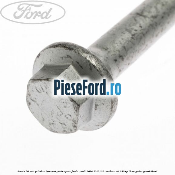 Surub 90 mm prindere traversa punte spate Ford Transit 2014-2018 2.0 EcoBlue RWD 130 cp Surub 90 mm prindere traversa punte spate Ford Transit 2014-2018 2.0 EcoBlue RWD 130 cp BKRA, YMHA, YMR6 diesel