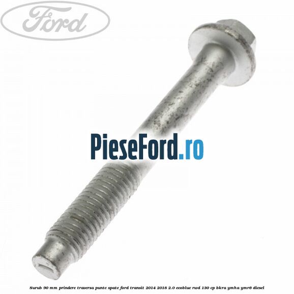 Surub 90 mm prindere traversa punte spate Ford Transit 2014-2018 2.0 EcoBlue RWD 130 cp BKRA, YMHA, YMR6 diesel