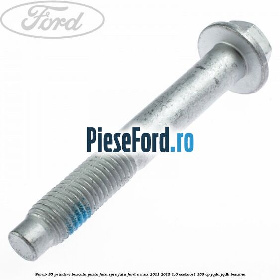 Surub 95 prindere bascula punte fata spre fata Ford C-Max 2011-2015 1.6 EcoBoost 150 cp Surub 95 prindere bascula punte fata spre fata Ford C-Max 2011-2015 1.6 EcoBoost 150 cp JQDA, JQDB benzina