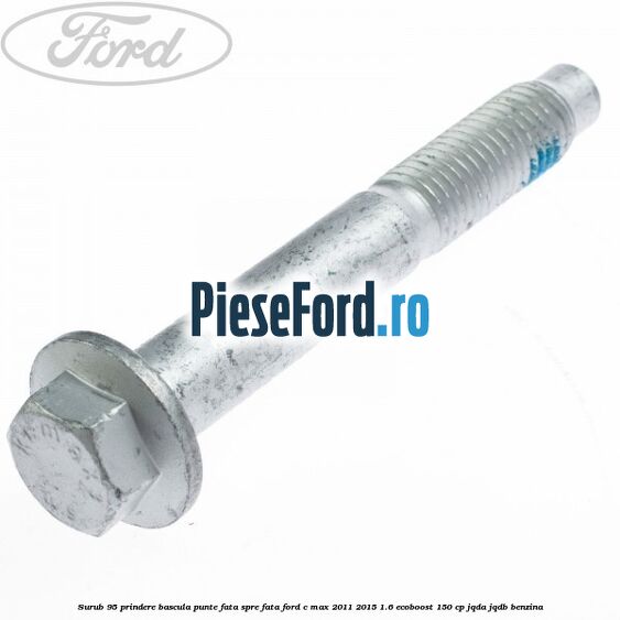 Surub 95 prindere bascula punte fata spre fata Ford C-Max 2011-2015 1.6 EcoBoost 150 cp Surub 95 prindere bascula punte fata spre fata Ford C-Max 2011-2015 1.6 EcoBoost 150 cp JQDA, JQDB benzina