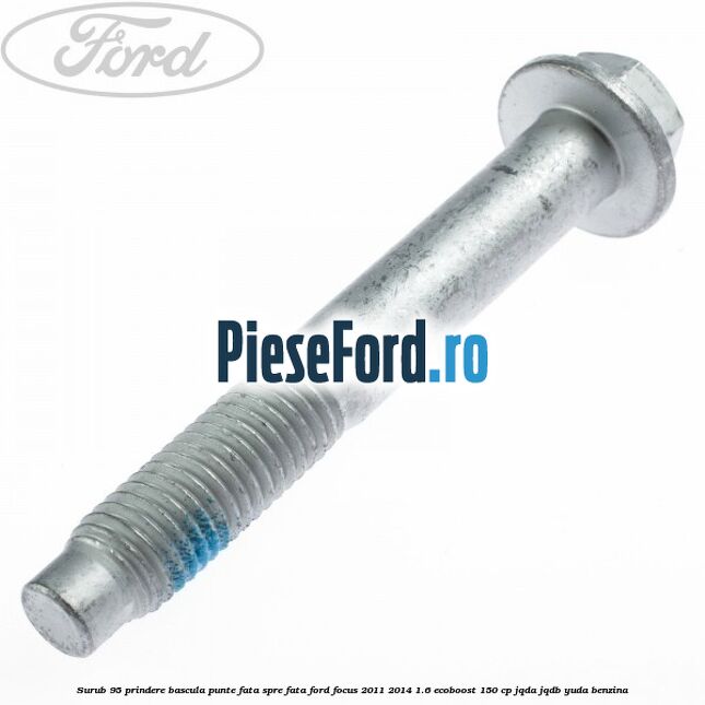 Surub 95 prindere bascula punte fata spre fata Ford Focus 2011-2014 1.6 EcoBoost 150 cp JQDA, JQDB, YUDA benzina