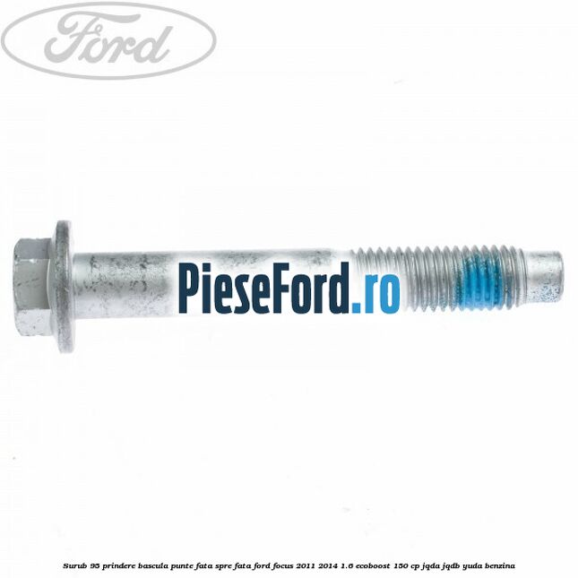 Surub 95 prindere bascula punte fata spre fata Ford Focus 2011-2014 1.6 EcoBoost 150 cp Surub 95 prindere bascula punte fata spre fata Ford Focus 2011-2014 1.6 EcoBoost 150 cp JQDA, JQDB, YUDA benzina