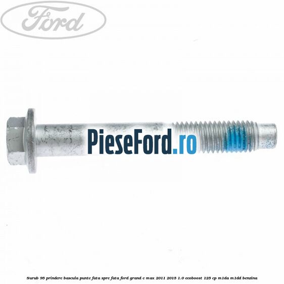 Surub 95 prindere bascula punte fata spre fata Ford Grand C-Max 2011-2015 1.0 EcoBoost 125 cp Surub 95 prindere bascula punte fata spre fata Ford Grand C-Max 2011-2015 1.0 EcoBoost 125 cp M1DA, M1DD benzina
