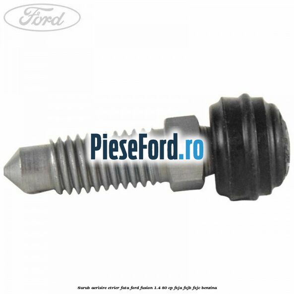 Surub aerisire etrier fata Ford Fusion 1.4 80 cp Surub aerisire etrier fata Ford Fusion 1.4 80 cp FXJA, FXJB, FXJC benzina