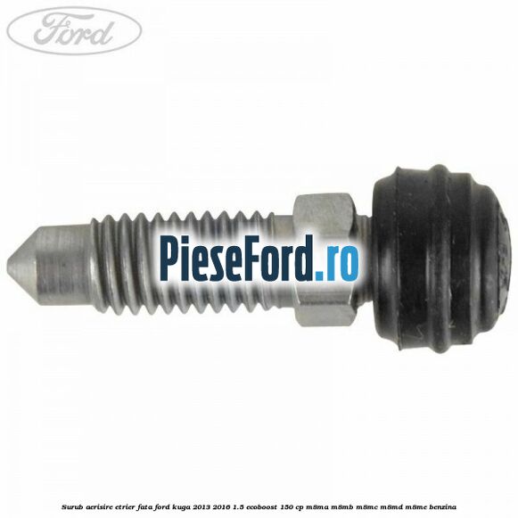 Surub aerisire etrier fata Ford Kuga 2013-2016 1.5 EcoBoost 150 cp Surub aerisire etrier fata Ford Kuga 2013-2016 1.5 EcoBoost 150 cp M8MA, M8MB, M8MC, M8MD, M8ME benzina