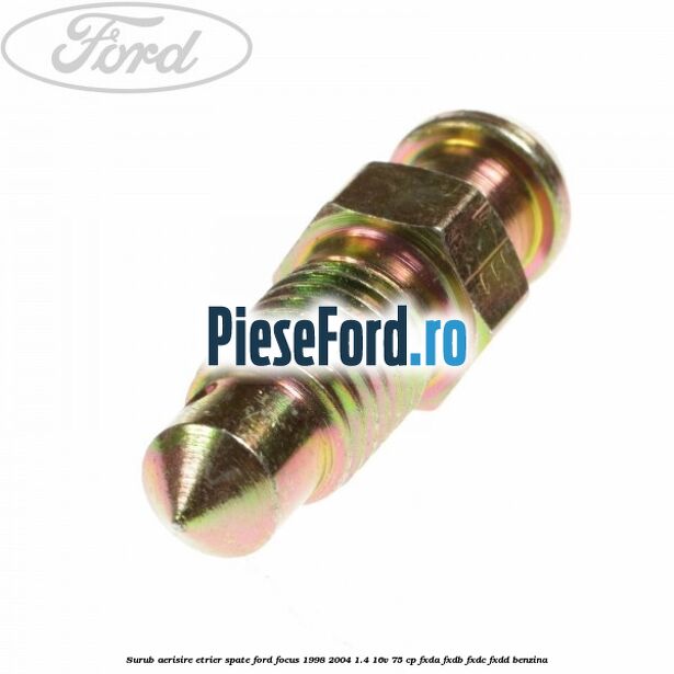 Surub aerisire etrier spate Ford Focus 1998-2004 1.4 16V 75 cp Surub aerisire etrier spate Ford Focus 1998-2004 1.4 16V 75 cp FXDA, FXDB, FXDC, FXDD benzina
