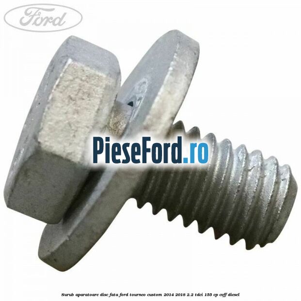 Surub aparatoare disc fata Ford Tourneo Custom 2014-2018 2.2 TDCi 155 cp Surub aparatoare disc fata Ford Tourneo Custom 2014-2018 2.2 TDCi 155 cp CVFF diesel