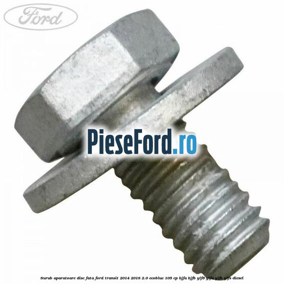 Surub aparatoare disc fata Ford Transit 2014-2018 2.0 EcoBlue 105 cp Surub aparatoare disc fata Ford Transit 2014-2018 2.0 EcoBlue 105 cp BJFA, BJFB, YLF6, YLFA, YLFB, YLFS diesel