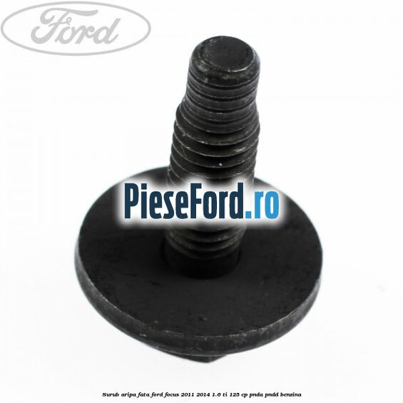 Surub aripa fata Ford Focus 2011-2014 1.6 Ti 125 cp Surub aripa fata Ford Focus 2011-2014 1.6 Ti 125 cp PNDA, PNDD benzina
