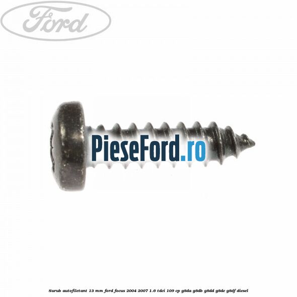 Surub autofiletant 13 mm Ford Focus 2004-2007 1.6 TDCi 109 cp G8DA, G8DB, G8DD, G8DE, G8DF diesel