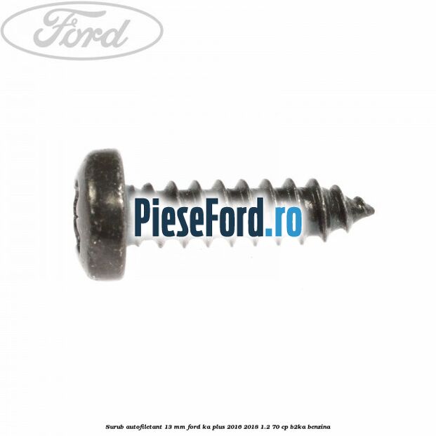 Surub autofiletant 13 mm Ford Ka plus 2016-2018 1.2 70 cp Surub autofiletant 13 mm Ford Ka plus 2016-2018 1.2 70 cp B2KA benzina