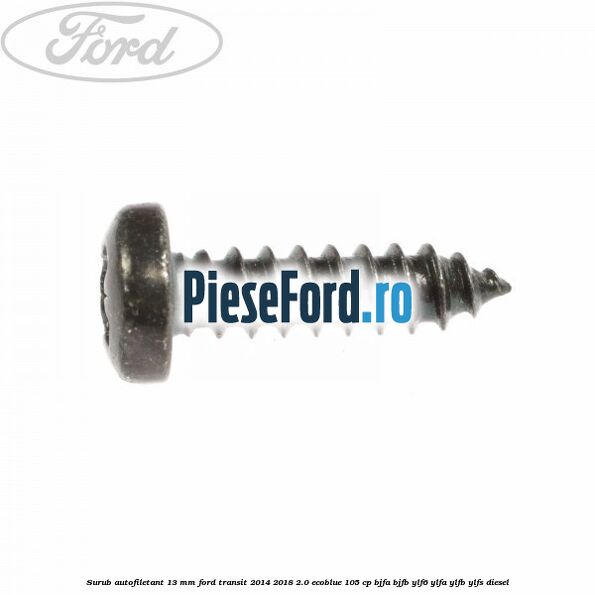 Surub autofiletant 13 mm Ford Transit 2014-2018 2.0 EcoBlue 105 cp BJFA, BJFB, YLF6, YLFA, YLFB, YLFS diesel
