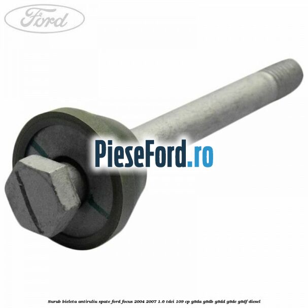 Surub bieleta antiruliu spate Ford Focus 2004-2007 1.6 TDCi 109 cp Surub bieleta antiruliu spate Ford Focus 2004-2007 1.6 TDCi 109 cp G8DA, G8DB, G8DD, G8DE, G8DF diesel