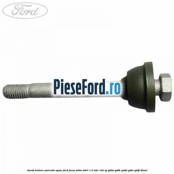 Surub bieleta antiruliu spate Ford Focus 2004-2007 1.6 TDCi 109 cp Surub bieleta antiruliu spate Ford Focus 2004-2007 1.6 TDCi 109 cp G8DA, G8DB, G8DD, G8DE, G8DF diesel