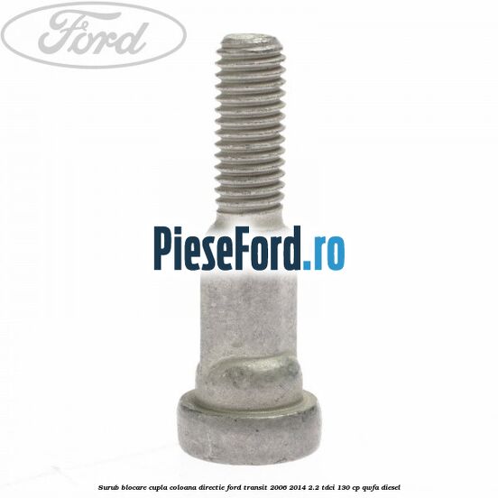 Surub blocare cupla coloana directie Ford Transit 2006-2014 2.2 TDCi 130 cp Surub blocare cupla coloana directie Ford Transit 2006-2014 2.2 TDCi 130 cp QWFA diesel