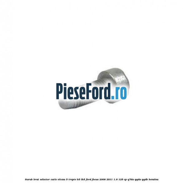 Surub brat selector cutie viteza 5 trepte B5/IB5 Ford Focus 2008-2011 1.8 125 cp Surub brat selector cutie viteza 5 trepte B5/IB5 Ford Focus 2008-2011 1.8 125 cp Q7DA, QQDA, QQDB benzina