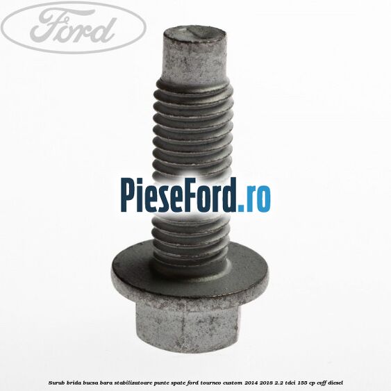 Surub brida bucsa bara stabilizatoare punte spate Ford Tourneo Custom 2014-2018 2.2 TDCi 155 cp Surub brida bucsa bara stabilizatoare punte spate Ford Tourneo Custom 2014-2018 2.2 TDCi 155 cp CVFF diesel