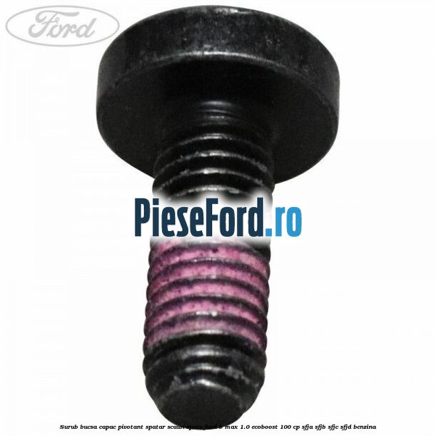 Surub bucsa capac pivotant spatar scaun spate Ford B-Max 1.0 EcoBoost 100 cp SFJA, SFJB, SFJC, SFJD benzina