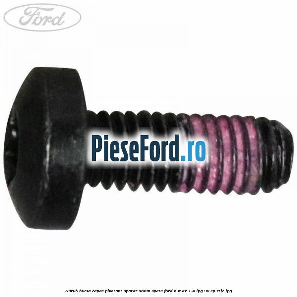 Surub bucsa capac pivotant spatar scaun spate Ford B-Max 1.4 LPG 90 cp RTJC LPG