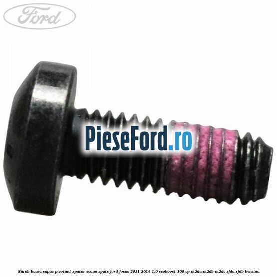 Surub bucsa capac pivotant spatar scaun spate Ford Focus 2011-2014 1.0 EcoBoost 100 cp Surub bucsa capac pivotant spatar scaun spate Ford Focus 2011-2014 1.0 EcoBoost 100 cp M2DA, M2DB, M2DC, SFDA, SFDB benzina