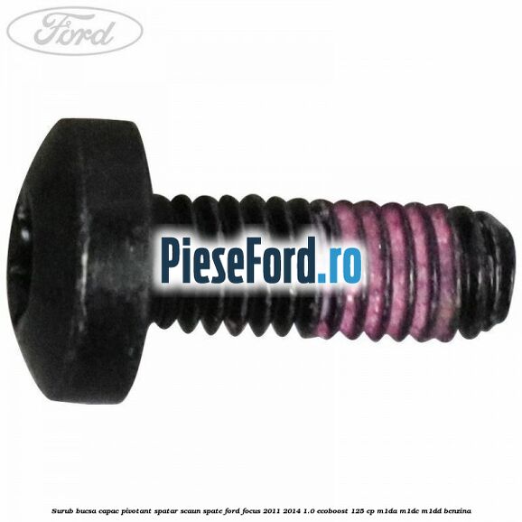 Surub bucsa capac pivotant spatar scaun spate Ford Focus 2011-2014 1.0 EcoBoost 125 cp M1DA, M1DC, M1DD benzina