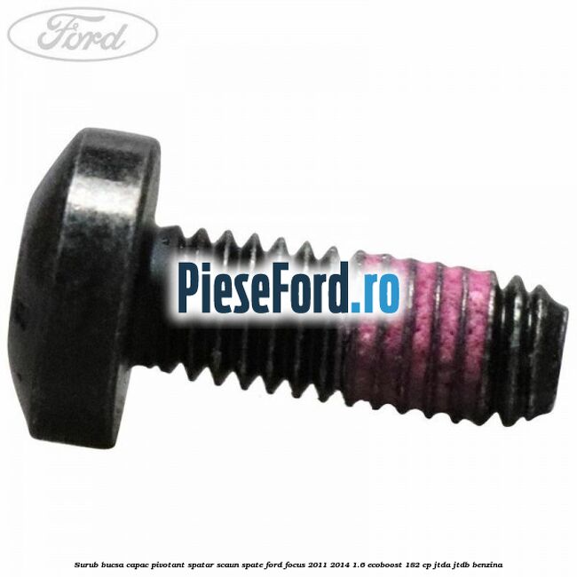Surub bucsa capac pivotant spatar scaun spate Ford Focus 2011-2014 1.6 EcoBoost 182 cp Surub bucsa capac pivotant spatar scaun spate Ford Focus 2011-2014 1.6 EcoBoost 182 cp JTDA, JTDB benzina