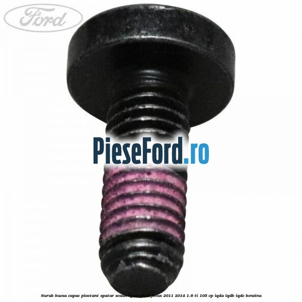 Surub bucsa capac pivotant spatar scaun spate Ford Focus 2011-2014 1.6 Ti 105 cp IQDA, IQDB, IQDC benzina