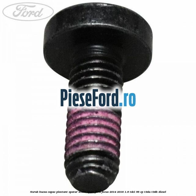 Surub bucsa capac pivotant spatar scaun spate Ford Focus 2014-2018 1.6 TDCi 95 cp Surub bucsa capac pivotant spatar scaun spate Ford Focus 2014-2018 1.6 TDCi 95 cp T3DA, T3DB diesel