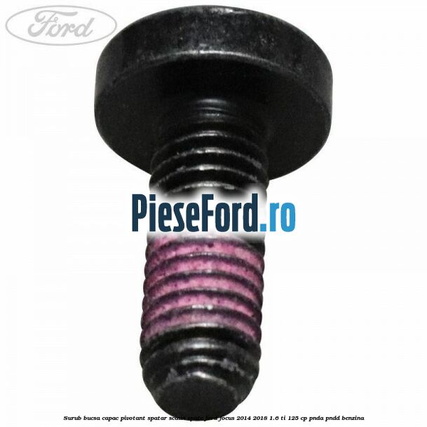 Surub bucsa capac pivotant spatar scaun spate Ford Focus 2014-2018 1.6 Ti 125 cp PNDA, PNDD benzina